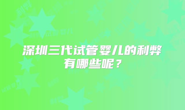 深圳三代试管婴儿的利弊有哪些呢？
