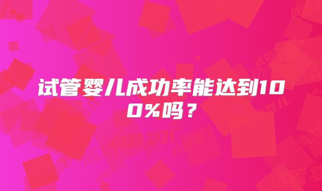 试管婴儿成功率能达到100%吗?