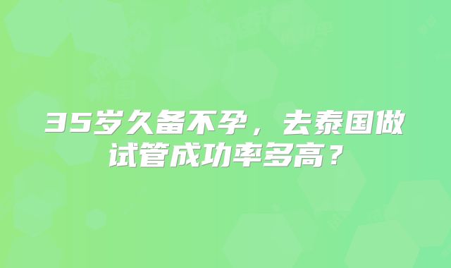 35岁久备不孕，去泰国做试管成功率多高？