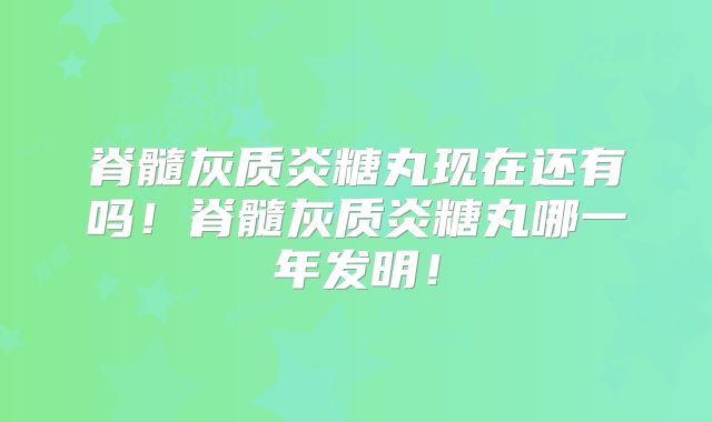 脊髓灰质炎糖丸现在还有吗!脊髓灰质炎糖丸哪一年发明!