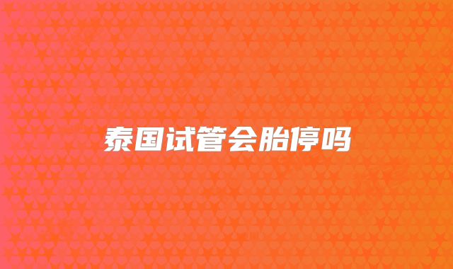 泰国试管会胎停吗