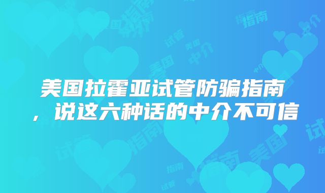 美国拉霍亚试管防骗指南,说这六种话的中介不可信