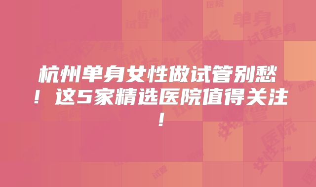 杭州单身女性做试管别愁！这5家精选医院值得关注！