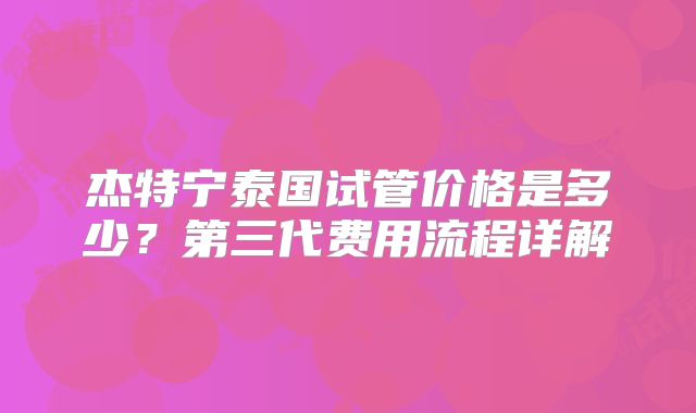 杰特宁泰国试管价格是多少?第三代费用流程详解
