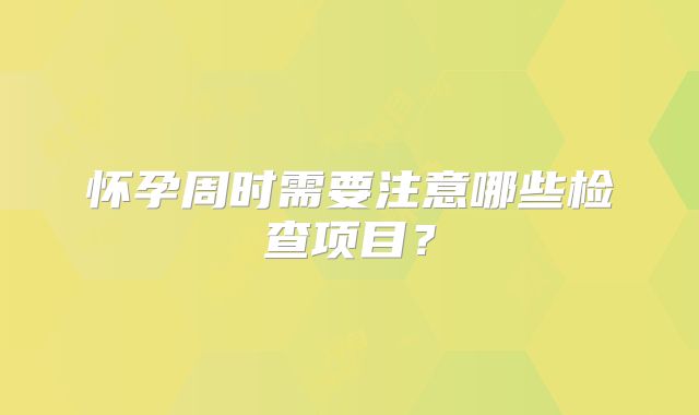 怀孕周时需要注意哪些检查项目?