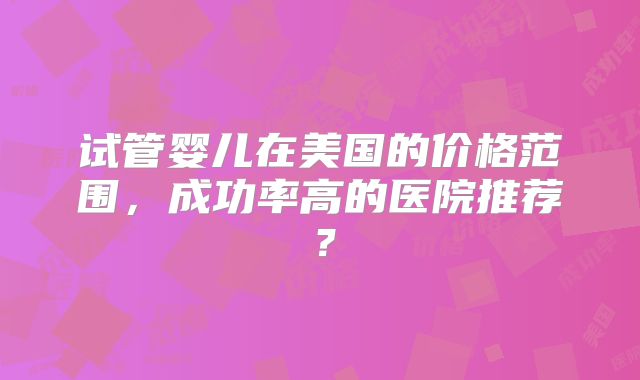 试管婴儿在美国的价格范围，成功率高的医院推荐？