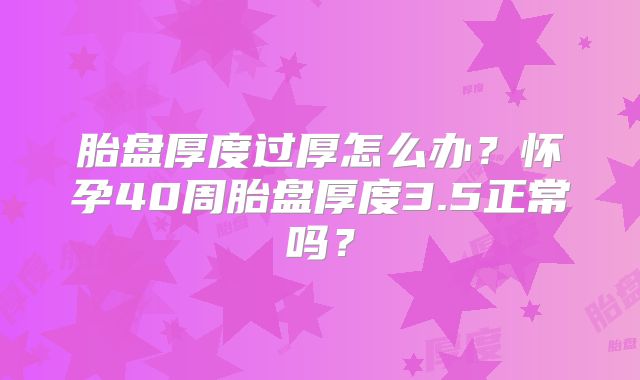 胎盘厚度过厚怎么办？怀孕40周胎盘厚度3.5正常吗？