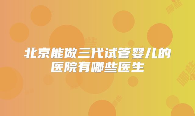 北京能做三代试管婴儿的医院有哪些医生