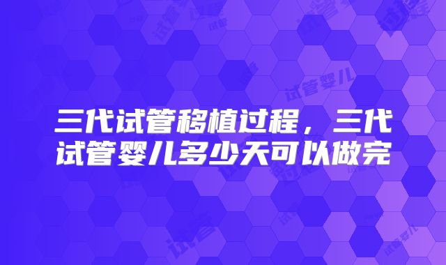 三代试管移植过程，三代试管婴儿多少天可以做完