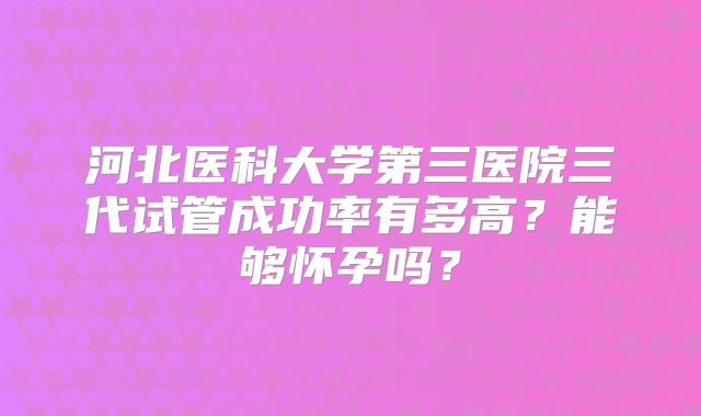 河北医科大学第三医院三代试管成功率有多高？能够怀孕吗？