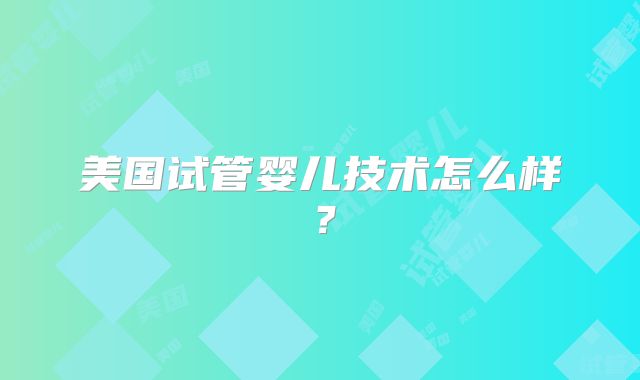 美国试管婴儿技术怎么样？