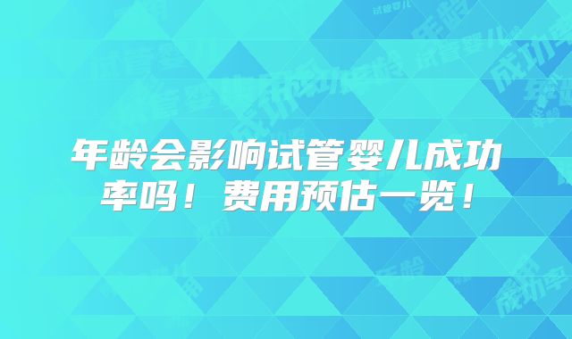 年龄会影响试管婴儿成功率吗！费用预估一览！