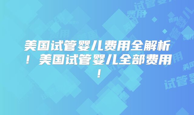 美国试管婴儿费用全解析!美国试管婴儿全部费用!