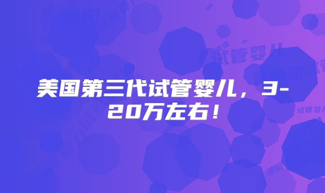 美国第三代试管婴儿，3-20万左右！