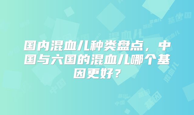国内混血儿种类盘点，中国与六国的混血儿哪个基因更好？