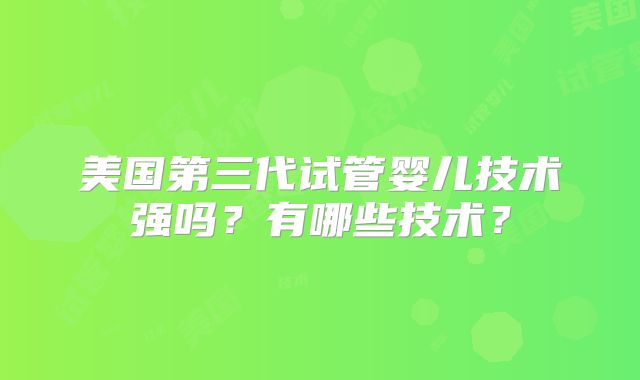 美国第三代试管婴儿技术强吗？有哪些技术？