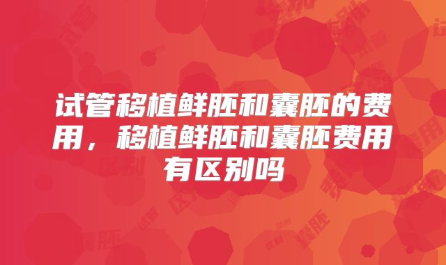 试管移植鲜胚和囊胚的费用，移植鲜胚和囊胚费用有区别吗