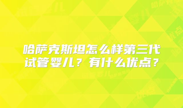 哈萨克斯坦怎么样第三代试管婴儿？有什么优点？