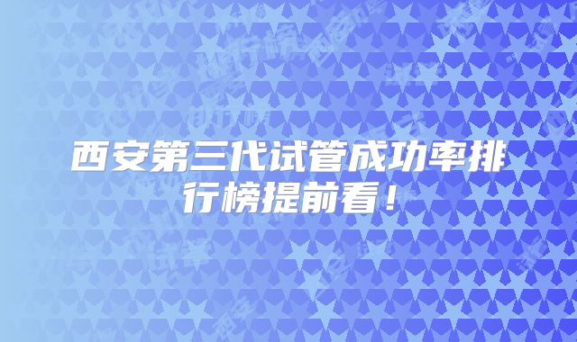 西安第三代试管成功率排行榜提前看！