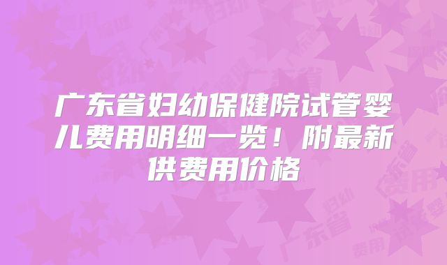 广东省妇幼保健院试管婴儿费用明细一览！附最新供费用价格