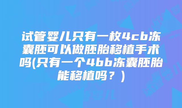 试管婴儿只有一枚4cb冻囊胚可以做胚胎移植手术吗(只有一个4bb冻囊胚胎能移植吗？)