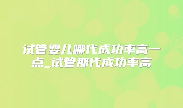 试管婴儿哪代成功率高一点_试管那代成功率高