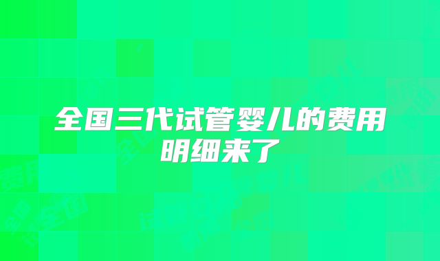 全国三代试管婴儿的费用明细来了
