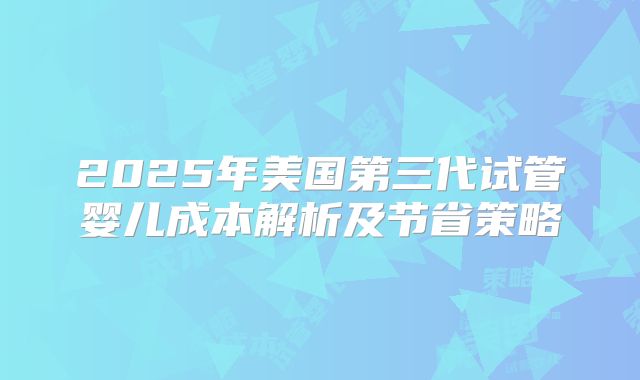 2025年美国第三代试管婴儿成本解析及节省策略