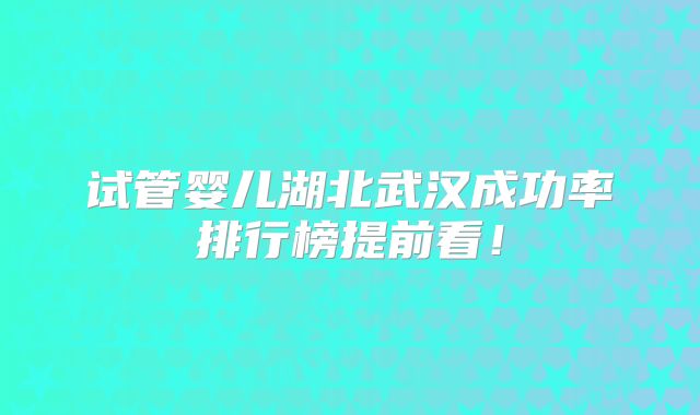 试管婴儿湖北武汉成功率排行榜提前看！