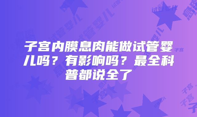 子宫内膜息肉能做试管婴儿吗？有影响吗？最全科普都说全了
