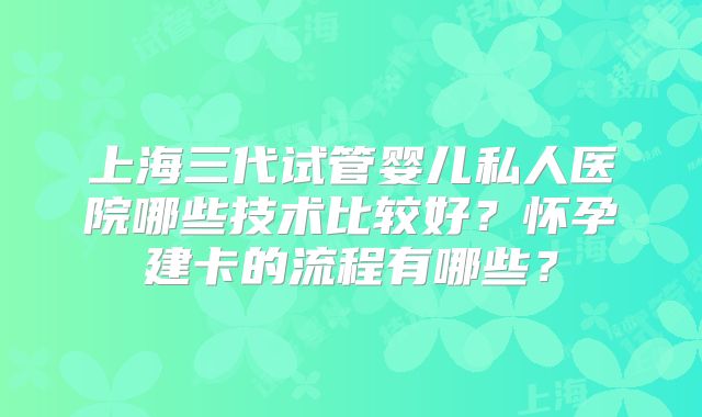 上海三代试管婴儿私人医院哪些技术比较好？怀孕建卡的流程有哪些？