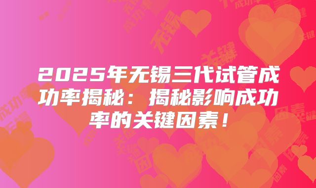 2025年无锡三代试管成功率揭秘：揭秘影响成功率的关键因素！