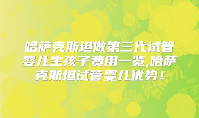 哈萨克斯坦做第三代试管婴儿生孩子费用一览,哈萨克斯坦试管婴儿优势！