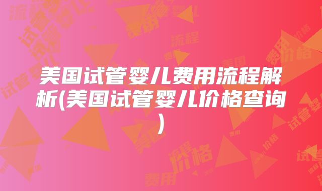 美国试管婴儿费用流程解析(美国试管婴儿价格查询)