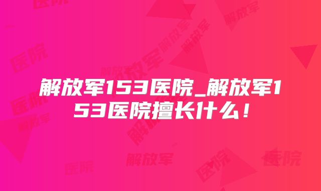 解放军153医院_解放军153医院擅长什么！