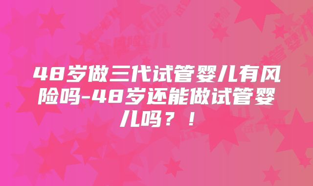 48岁做三代试管婴儿有风险吗-48岁还能做试管婴儿吗？！