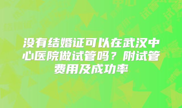 没有结婚证可以在武汉中心医院做试管吗？附试管费用及成功率