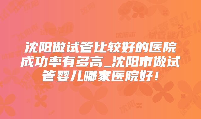 沈阳做试管比较好的医院成功率有多高_沈阳市做试管婴儿哪家医院好！