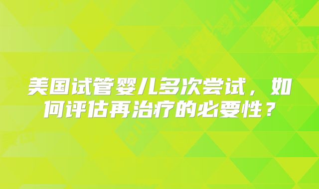 美国试管婴儿多次尝试，如何评估再治疗的必要性？