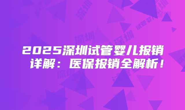 2025深圳试管婴儿报销 详解：医保报销全解析！