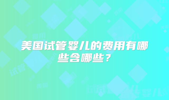 美国试管婴儿的费用有哪些含哪些？