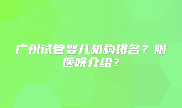 广州试管婴儿机构排名?附医院介绍?