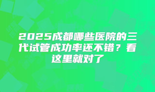 2025成都哪些医院的三代试管成功率还不错？看这里就对了
