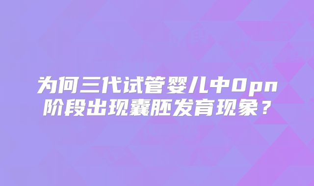 为何三代试管婴儿中0pn阶段出现囊胚发育现象？