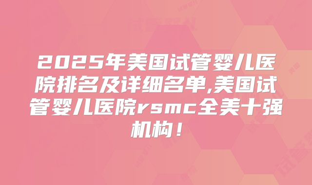 2025年美国试管婴儿医院排名及详细名单,美国试管婴儿医院rsmc全美十强机构!