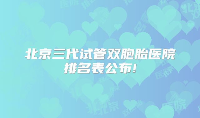 北京三代试管双胞胎医院排名表公布!