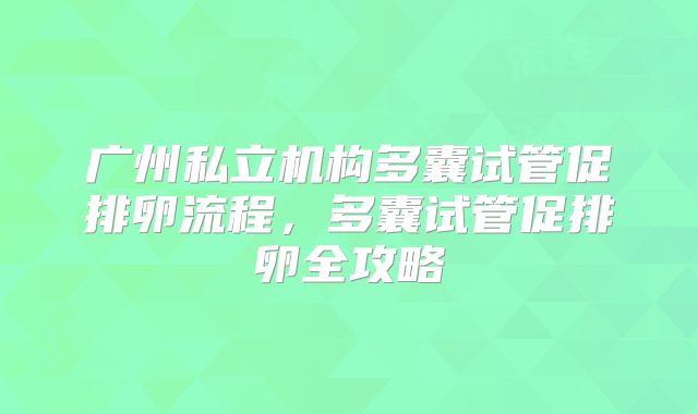 广州私立机构多囊试管促排卵流程，多囊试管促排卵全攻略