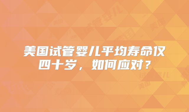美国试管婴儿平均寿命仅四十岁，如何应对？