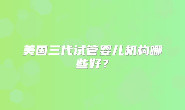 美国三代试管婴儿机构哪些好？
