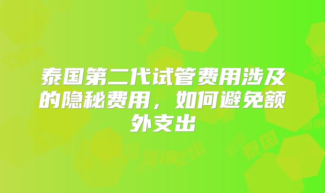 泰国第二代试管费用涉及的隐秘费用，如何避免额外支出